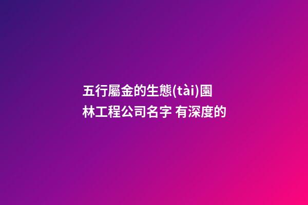 五行屬金的生態(tài)園林工程公司名字 有深度的-第1張-公司起名-玄機派